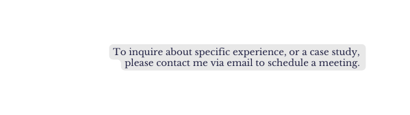 To inquire about specific experience or a case study please contact me via email to schedule a meeting